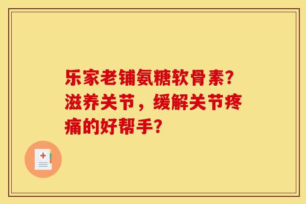 乐家老铺氨糖软骨素？滋养关节，缓解关节疼痛的好帮手？