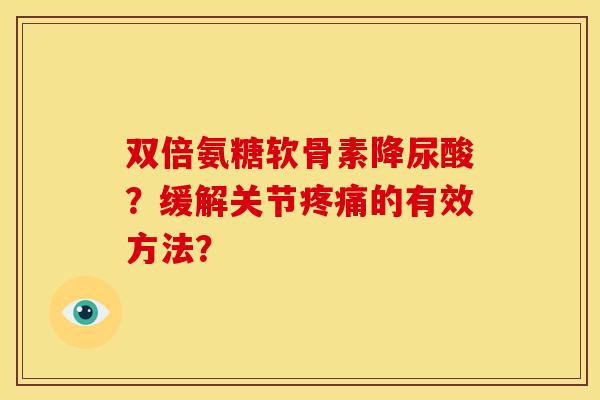 双倍氨糖软骨素降尿酸？缓解关节疼痛的有效方法？