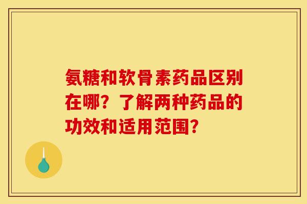 氨糖和软骨素药品区别在哪？了解两种药品的功效和适用范围？