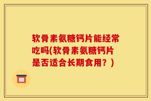 软骨素氨糖钙片能经常吃吗(软骨素氨糖钙片是否适合长期食用？)
