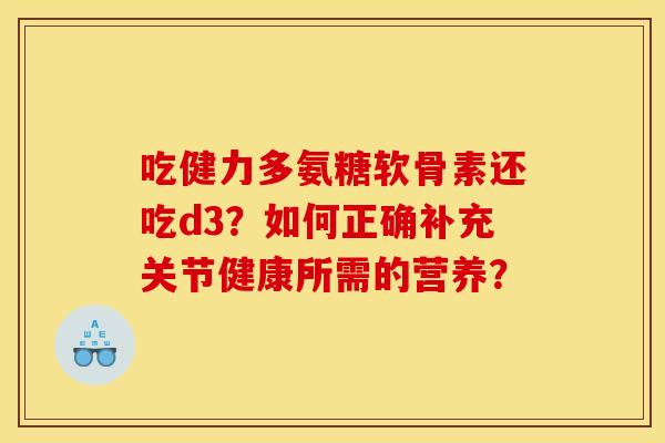 吃健力多氨糖软骨素还吃d3？如何正确补充关节健康所需的营养？