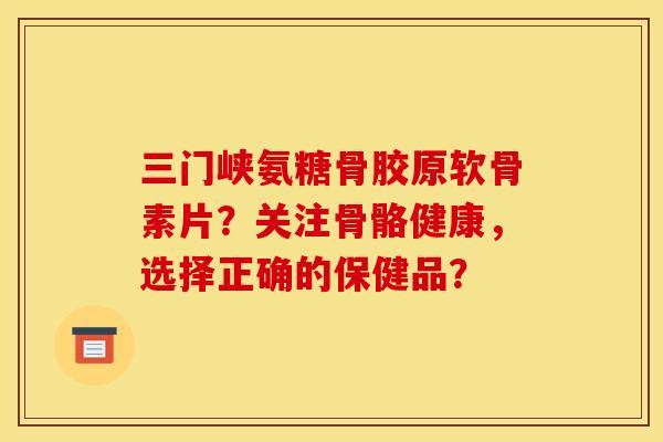 三门峡氨糖骨胶原软骨素片？关注骨骼健康，选择正确的保健品？