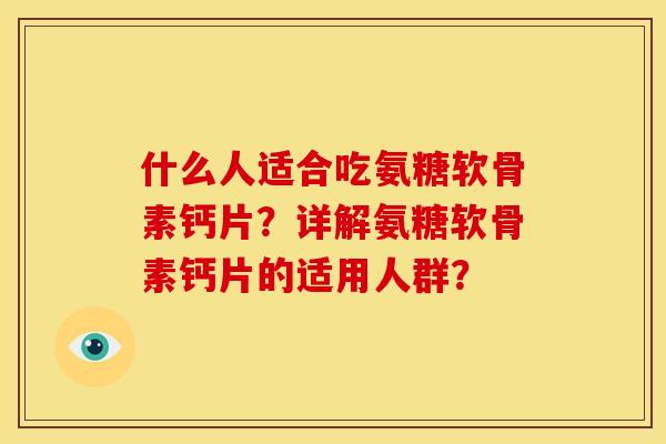 什么人适合吃氨糖软骨素钙片？详解氨糖软骨素钙片的适用人群？