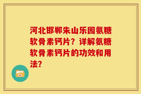 河北邯郸朱山乐园氨糖软骨素钙片？详解氨糖软骨素钙片的功效和用法？