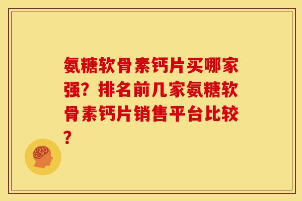 氨糖软骨素钙片买哪家强？排名前几家氨糖软骨素钙片销售平台比较？
