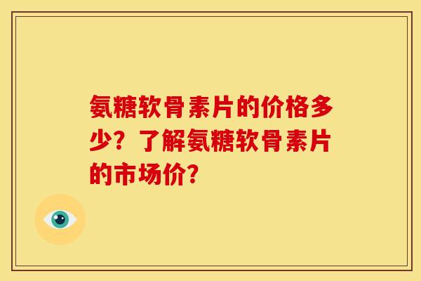 氨糖软骨素片的价格多少？了解氨糖软骨素片的市场价？