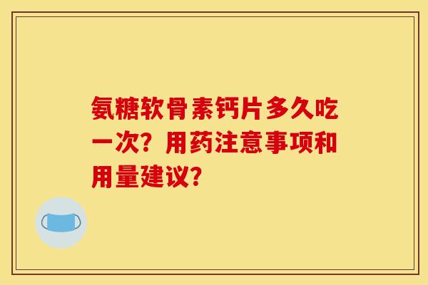 氨糖软骨素钙片多久吃一次？用药注意事项和用量建议？