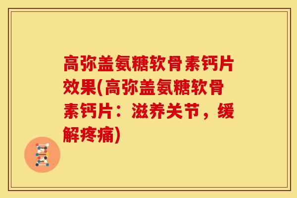 高弥盖氨糖软骨素钙片效果(高弥盖氨糖软骨素钙片：滋养关节，缓解疼痛)