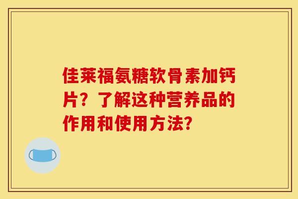 佳莱福氨糖软骨素加钙片？了解这种营养品的作用和使用方法？