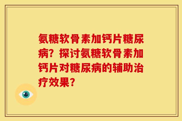 氨糖软骨素加钙片糖尿病？探讨氨糖软骨素加钙片对糖尿病的辅助治疗效果？