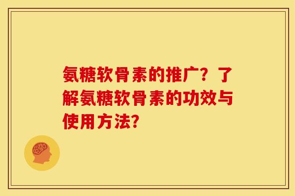 氨糖软骨素的推广？了解氨糖软骨素的功效与使用方法？