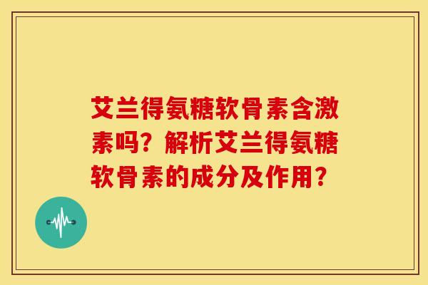 艾兰得氨糖软骨素含激素吗？解析艾兰得氨糖软骨素的成分及作用？