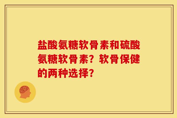 盐酸氨糖软骨素和硫酸氨糖软骨素？软骨保健的两种选择？