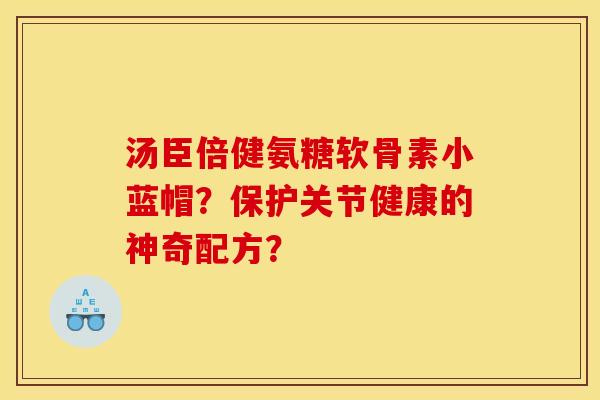汤臣倍健氨糖软骨素小蓝帽？保护关节健康的神奇配方？
