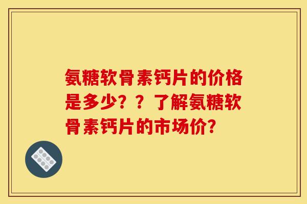 氨糖软骨素钙片的价格是多少？？了解氨糖软骨素钙片的市场价？