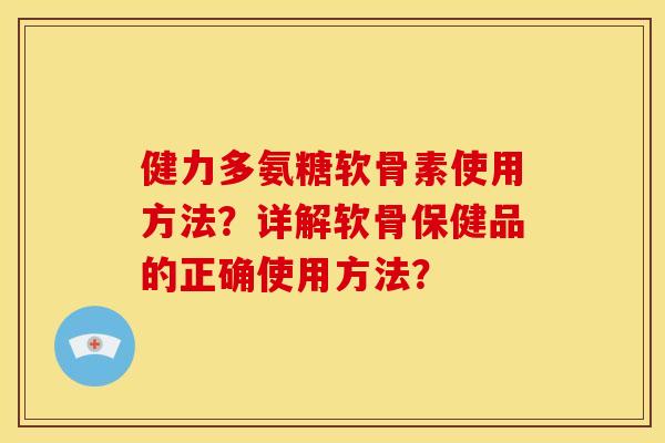 健力多氨糖软骨素使用方法？详解软骨保健品的正确使用方法？