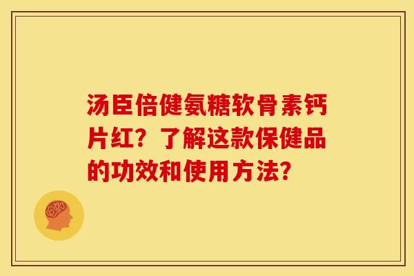 汤臣倍健氨糖软骨素钙片红？了解这款保健品的功效和使用方法？