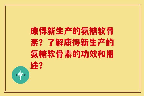 康得新生产的氨糖软骨素？了解康得新生产的氨糖软骨素的功效和用途？