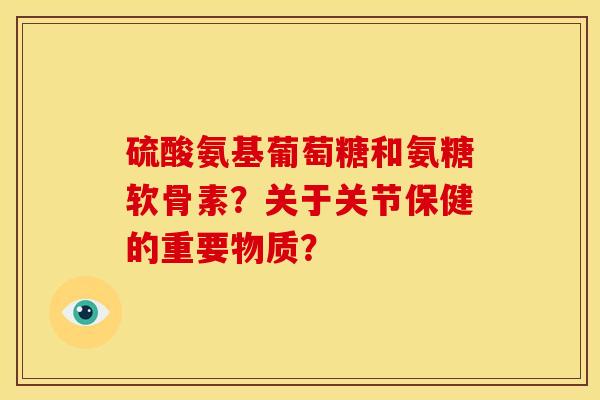 硫酸氨基葡萄糖和氨糖软骨素？关于关节保健的重要物质？