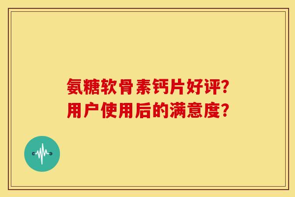 氨糖软骨素钙片好评？用户使用后的满意度？-第1张图片-关节骑士