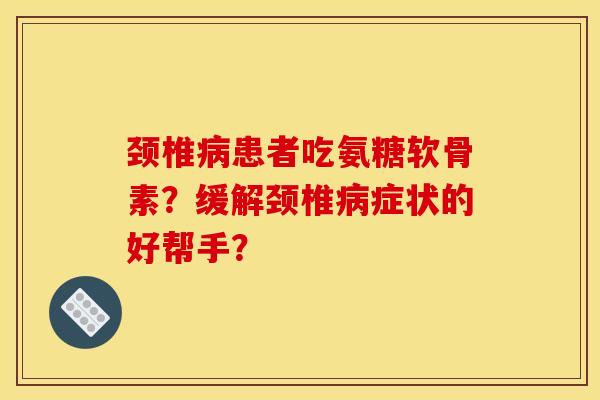 颈椎病患者吃氨糖软骨素？缓解颈椎病症状的好帮手？