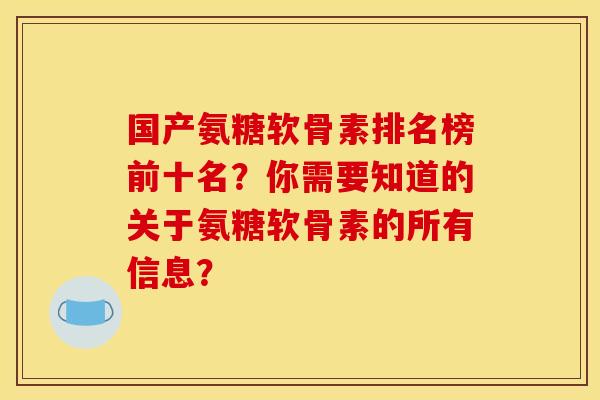 国产氨糖软骨素排名榜前十名？你需要知道的关于氨糖软骨素的所有信息？