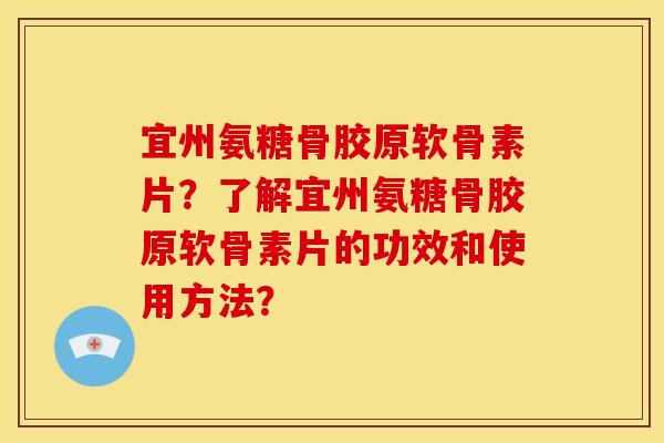 宜州氨糖骨胶原软骨素片？了解宜州氨糖骨胶原软骨素片的功效和使用方法？