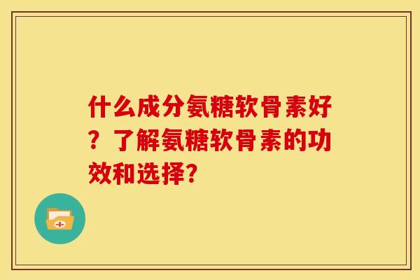 什么成分氨糖软骨素好？了解氨糖软骨素的功效和选择？