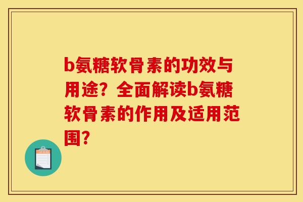 b氨糖软骨素的功效与用途？全面解读b氨糖软骨素的作用及适用范围？