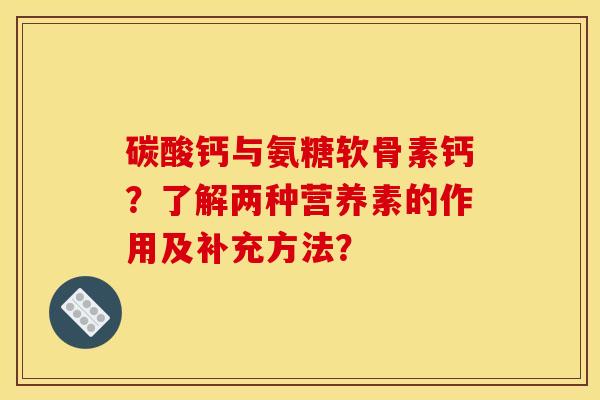 碳酸钙与氨糖软骨素钙？了解两种营养素的作用及补充方法？