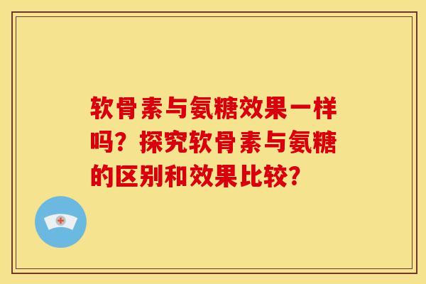 软骨素与氨糖效果一样吗？探究软骨素与氨糖的区别和效果比较？