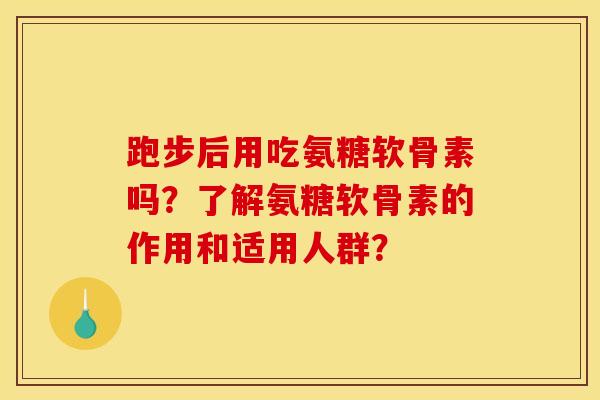 跑步后用吃氨糖软骨素吗？了解氨糖软骨素的作用和适用人群？-第1张图片-关节骑士