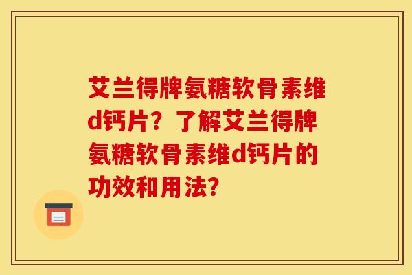 艾兰得牌氨糖软骨素维d钙片？了解艾兰得牌氨糖软骨素维d钙片的功效和用法？