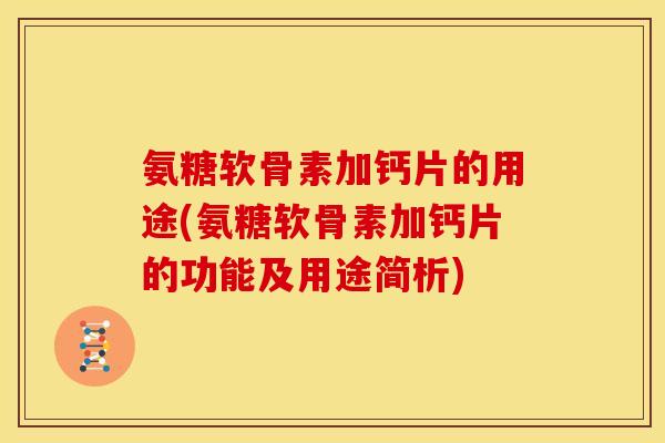 氨糖软骨素加钙片的用途(氨糖软骨素加钙片的功能及用途简析)