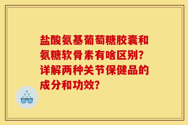 盐酸氨基葡萄糖胶囊和氨糖软骨素有啥区别？详解两种关节保健品的成分和功效？