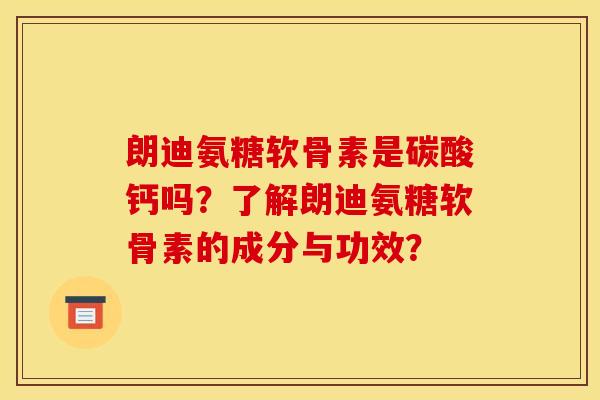 朗迪氨糖软骨素是碳酸钙吗？了解朗迪氨糖软骨素的成分与功效？