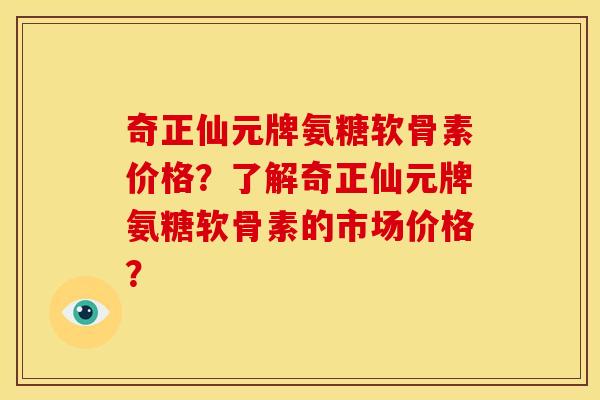 奇正仙元牌氨糖软骨素价格？了解奇正仙元牌氨糖软骨素的市场价格？