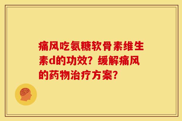 痛风吃氨糖软骨素维生素d的功效？缓解痛风的药物治疗方案？