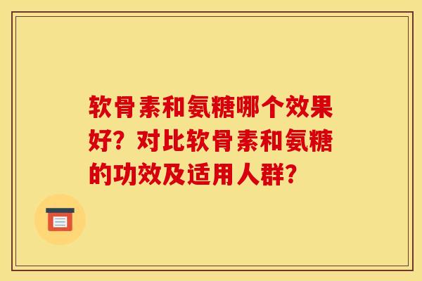 软骨素和氨糖哪个效果好？对比软骨素和氨糖的功效及适用人群？