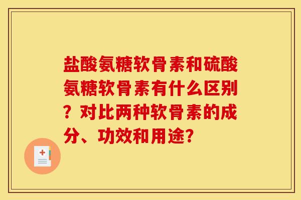 盐酸氨糖软骨素和硫酸氨糖软骨素有什么区别？对比两种软骨素的成分、功效和用途？