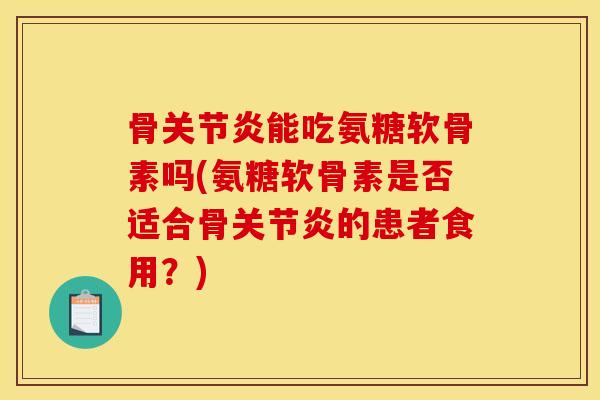 骨关节炎能吃氨糖软骨素吗(氨糖软骨素是否适合骨关节炎的患者食用？)-第1张图片-关节骑士