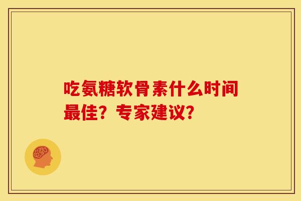 吃氨糖软骨素什么时间最佳？专家建议？