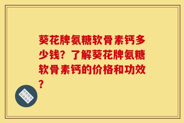 葵花牌氨糖软骨素钙多少钱？了解葵花牌氨糖软骨素钙的价格和功效？