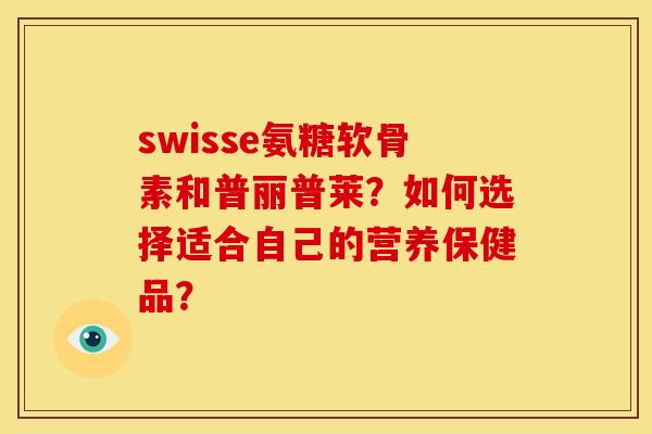 swisse氨糖软骨素和普丽普莱？如何选择适合自己的营养保健品？-第1张图片-关节骑士