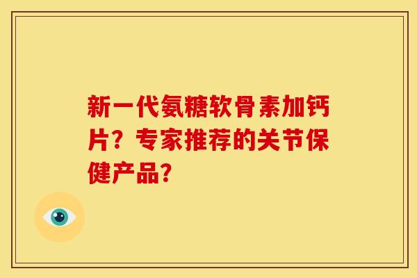 新一代氨糖软骨素加钙片？专家推荐的关节保健产品？