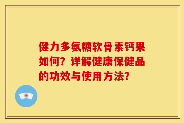 健力多氨糖软骨素钙果如何？详解健康保健品的功效与使用方法？