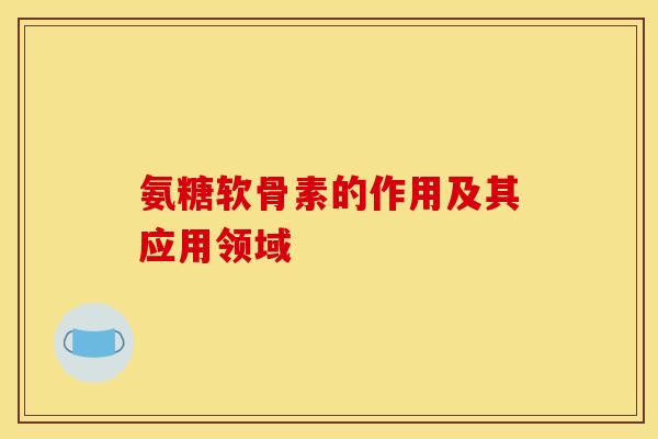 氨糖软骨素的作用及其应用领域