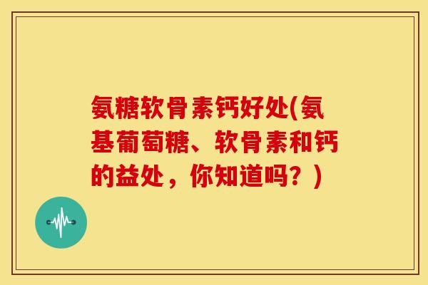 氨糖软骨素钙好处(氨基葡萄糖、软骨素和钙的益处，你知道吗？)