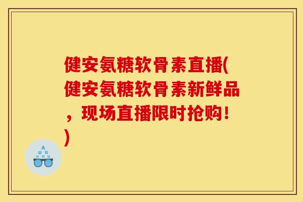 健安氨糖软骨素直播(健安氨糖软骨素新鲜品，现场直播限时抢购！)