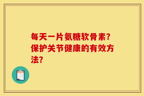 每天一片氨糖软骨素？保护关节健康的有效方法？
